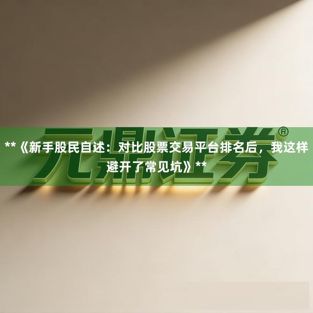 **《新手股民自述：对比股票交易平台排名后，我这样避开了常见坑》**
