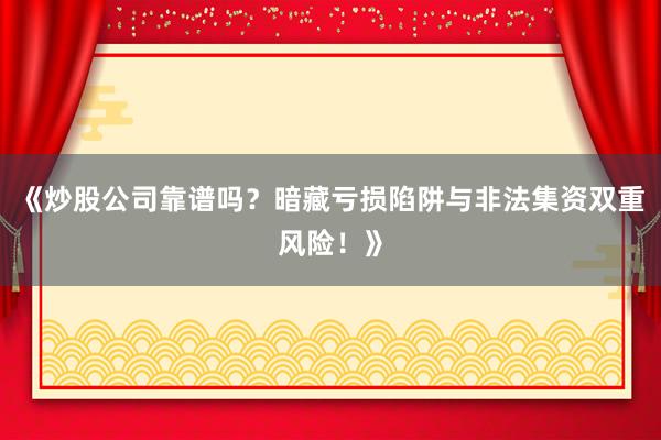 《炒股公司靠谱吗？暗藏亏损陷阱与非法集资双重风险！》