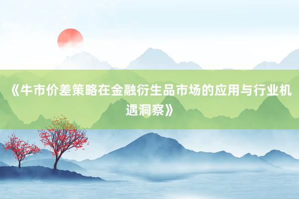 《牛市价差策略在金融衍生品市场的应用与行业机遇洞察》