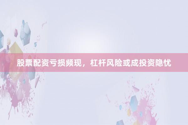 股票配资亏损频现，杠杆风险或成投资隐忧