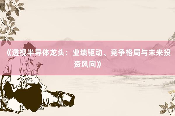 《透视半导体龙头：业绩驱动、竞争格局与未来投资风向》