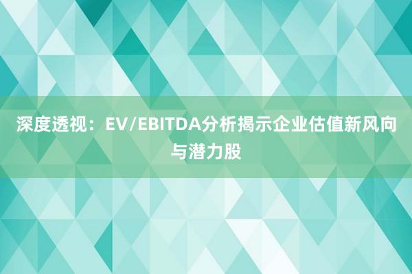 深度透视：EV/EBITDA分析揭示企业估值新风向与潜力股
