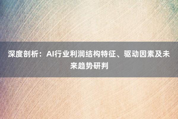 深度剖析：AI行业利润结构特征、驱动因素及未来趋势研判