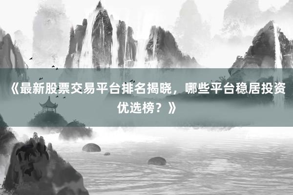 《最新股票交易平台排名揭晓，哪些平台稳居投资优选榜？》