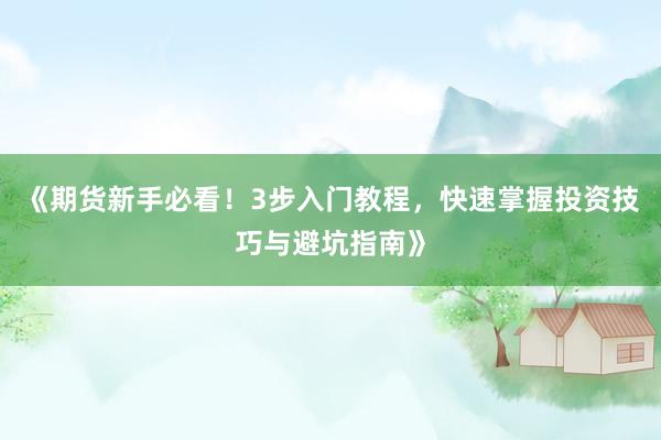 《期货新手必看！3步入门教程，快速掌握投资技巧与避坑指南》