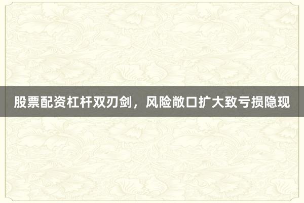 股票配资杠杆双刃剑，风险敞口扩大致亏损隐现