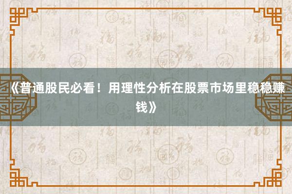 《普通股民必看！用理性分析在股票市场里稳稳赚钱》