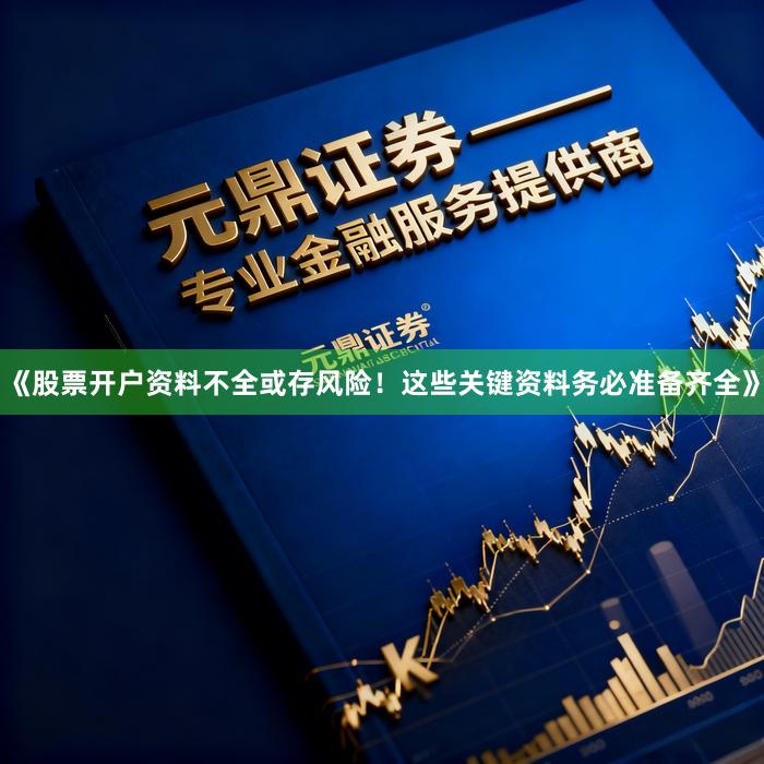 《股票开户资料不全或存风险！这些关键资料务必准备齐全》