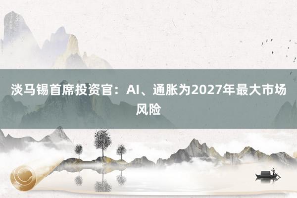 淡马锡首席投资官：AI、通胀为2027年最大市场风险