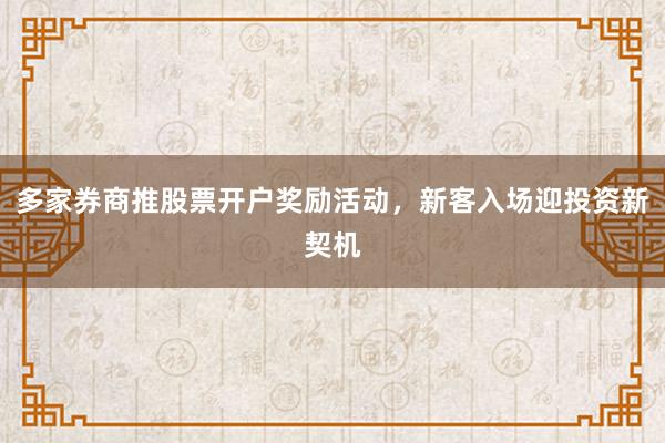 多家券商推股票开户奖励活动，新客入场迎投资新契机