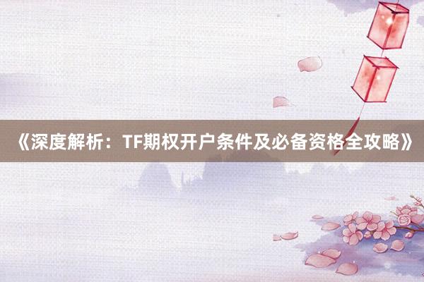 《深度解析：TF期权开户条件及必备资格全攻略》