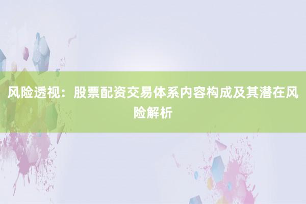 风险透视：股票配资交易体系内容构成及其潜在风险解析