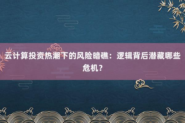 云计算投资热潮下的风险暗礁：逻辑背后潜藏哪些危机？