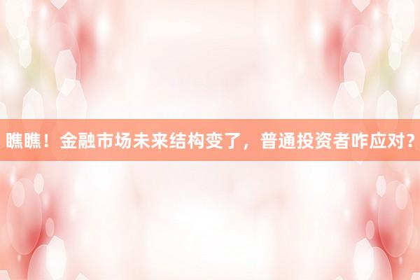 瞧瞧！金融市场未来结构变了，普通投资者咋应对？