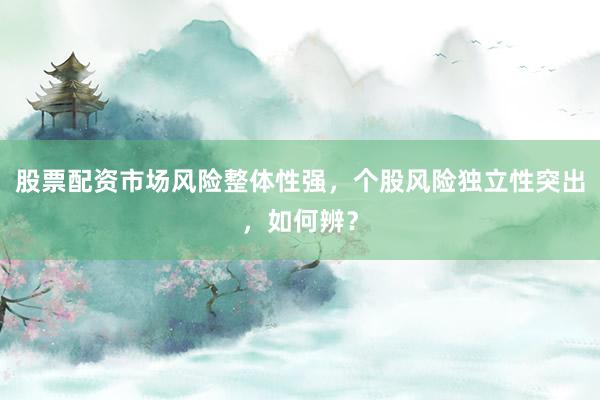 股票配资市场风险整体性强，个股风险独立性突出，如何辨？