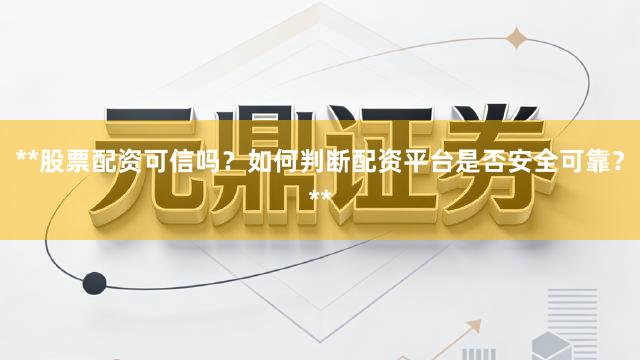 **股票配资可信吗？如何判断配资平台是否安全可靠？**