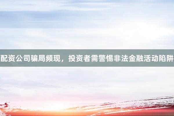 配资公司骗局频现，投资者需警惕非法金融活动陷阱