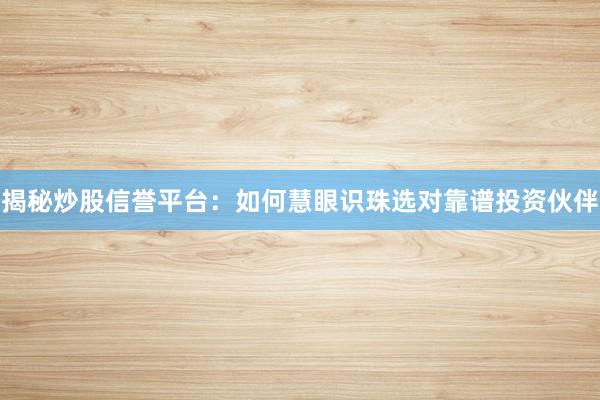 揭秘炒股信誉平台：如何慧眼识珠选对靠谱投资伙伴