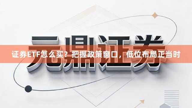 证券ETF怎么买？把握政策窗口，低位布局正当时