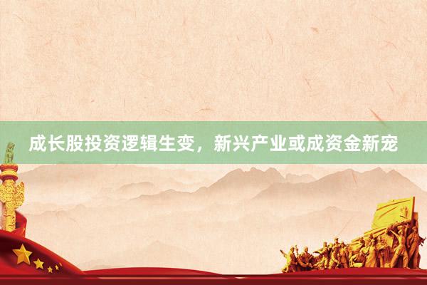 成长股投资逻辑生变，新兴产业或成资金新宠