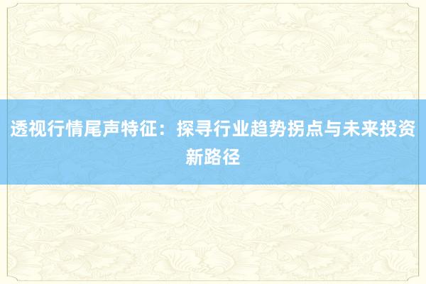 透视行情尾声特征：探寻行业趋势拐点与未来投资新路径