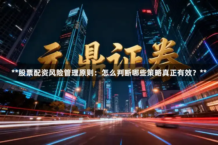 **股票配资风险管理原则：怎么判断哪些策略真正有效？**