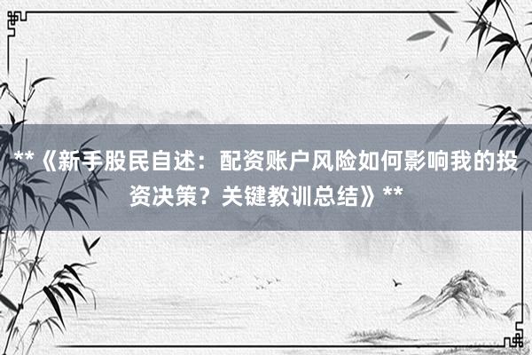 **《新手股民自述：配资账户风险如何影响我的投资决策？关键教训总结》**