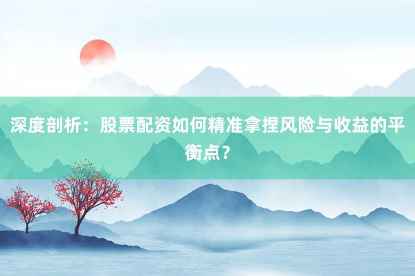 深度剖析：股票配资如何精准拿捏风险与收益的平衡点？