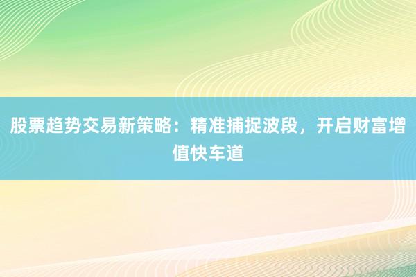 股票趋势交易新策略：精准捕捉波段，开启财富增值快车道