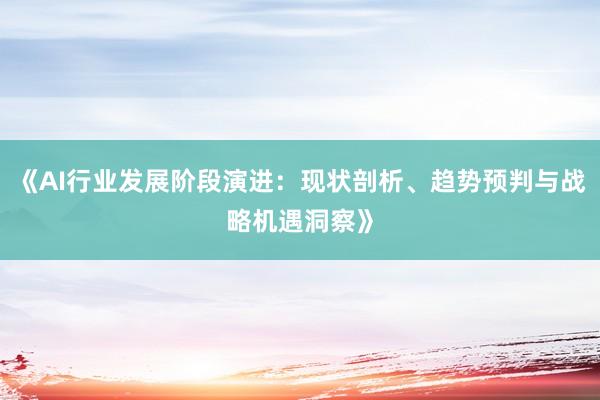 《AI行业发展阶段演进：现状剖析、趋势预判与战略机遇洞察》