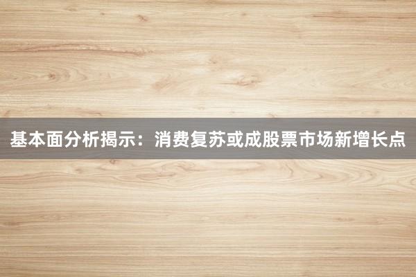 基本面分析揭示：消费复苏或成股票市场新增长点