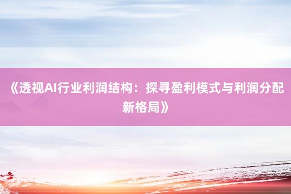 《透视AI行业利润结构：探寻盈利模式与利润分配新格局》