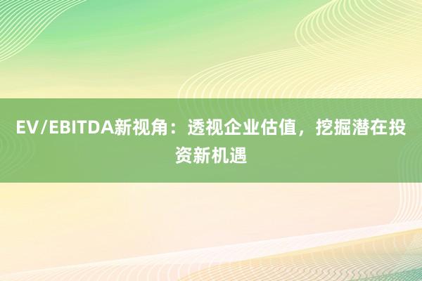 EV/EBITDA新视角：透视企业估值，挖掘潜在投资新机遇