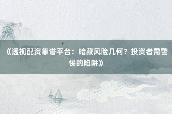 《透视配资靠谱平台：暗藏风险几何？投资者需警惕的陷阱》