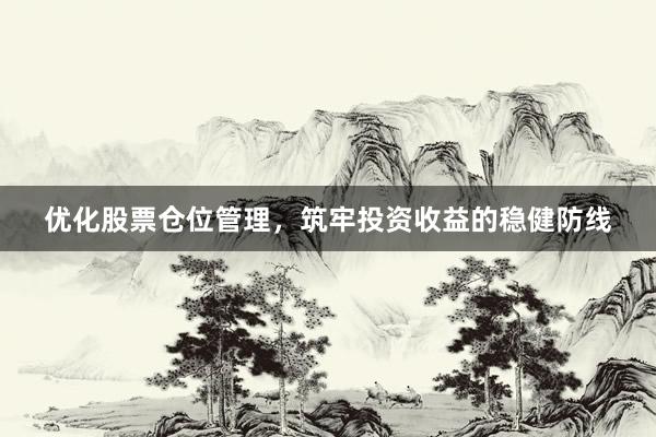 优化股票仓位管理，筑牢投资收益的稳健防线