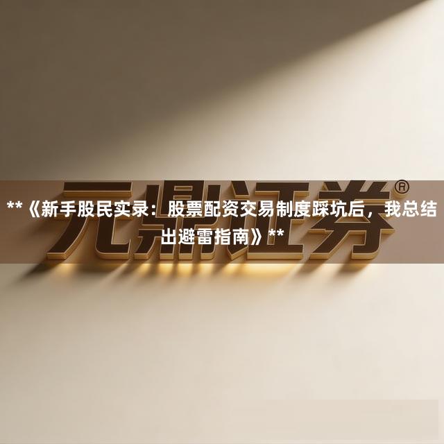**《新手股民实录：股票配资交易制度踩坑后，我总结出避雷指南》**