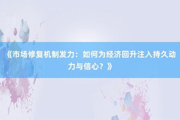 《市场修复机制发力：如何为经济回升注入持久动力与信心？》