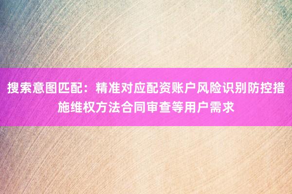 搜索意图匹配：精准对应配资账户风险识别防控措施维权方法合同审查等用户需求