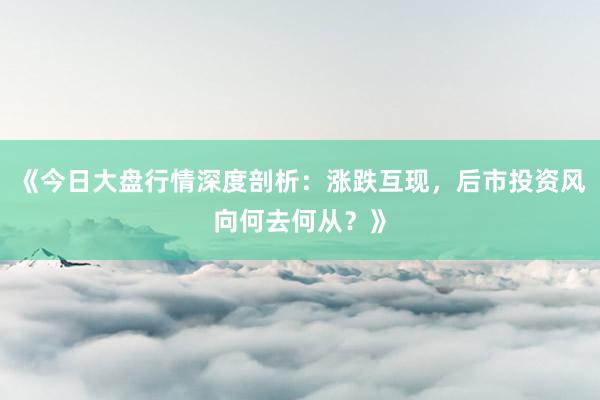 《今日大盘行情深度剖析：涨跌互现，后市投资风向何去何从？》