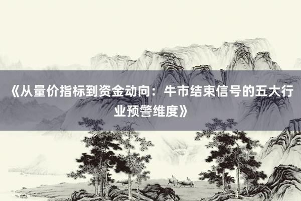 《从量价指标到资金动向：牛市结束信号的五大行业预警维度》