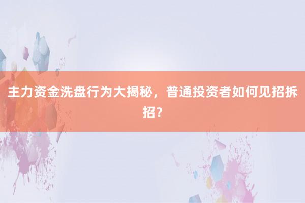 主力资金洗盘行为大揭秘，普通投资者如何见招拆招？