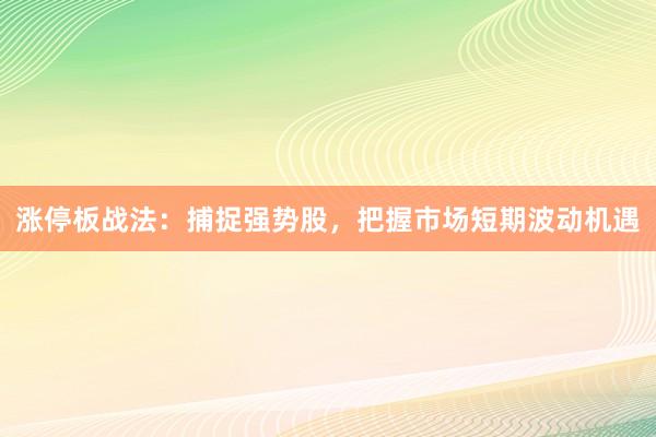 涨停板战法：捕捉强势股，把握市场短期波动机遇
