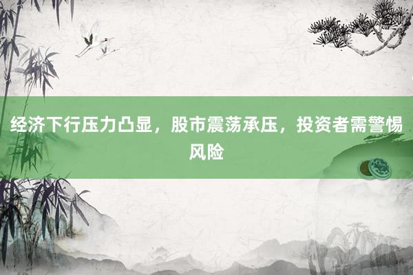 经济下行压力凸显，股市震荡承压，投资者需警惕风险
