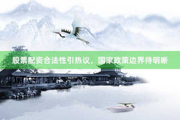 股票配资合法性引热议，国家政策边界待明晰