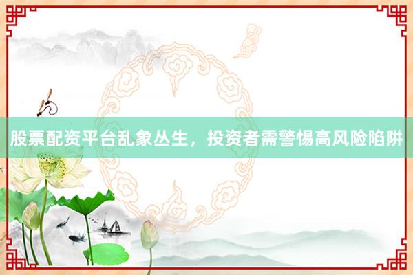 股票配资平台乱象丛生，投资者需警惕高风险陷阱