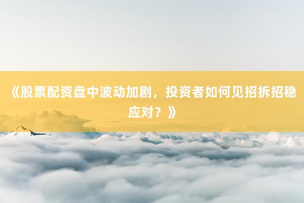 《股票配资盘中波动加剧，投资者如何见招拆招稳应对？》