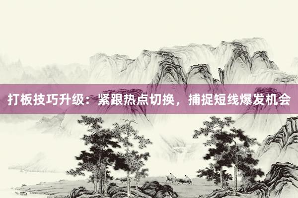 打板技巧升级：紧跟热点切换，捕捉短线爆发机会