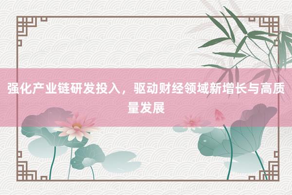 强化产业链研发投入，驱动财经领域新增长与高质量发展