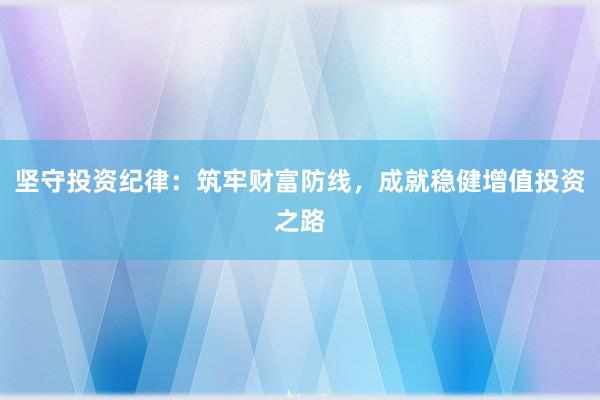 坚守投资纪律:筑牢财富防线,成就稳健增值投资之路