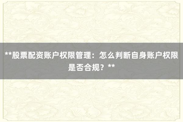 **股票配资账户权限管理：怎么判断自身账户权限是否合规？**